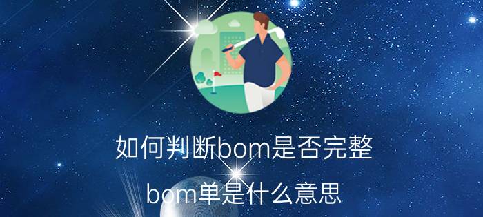 如何判断bom是否完整 bom单是什么意思？